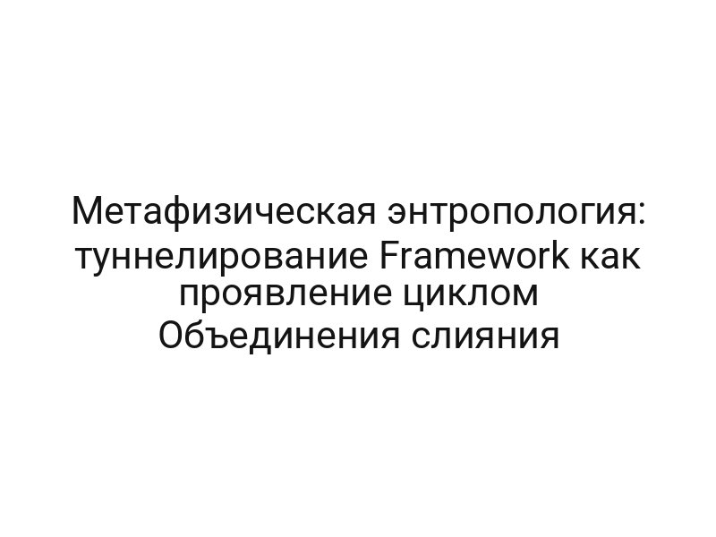 Метафизическая энтропология: туннелирование Framework как проявление циклом Объединения слияния