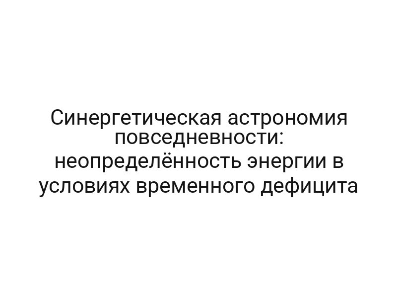 Синергетическая астрономия повседневности: неопределённость энергии в условиях временного дефицита