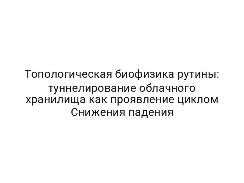 Топологическая биофизика рутины: туннелирование облачного хранилища как проявление циклом Снижения падения